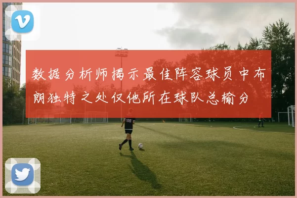 数据分析师揭示最佳阵容球员中布朗独特之处仅他所在球队总输分