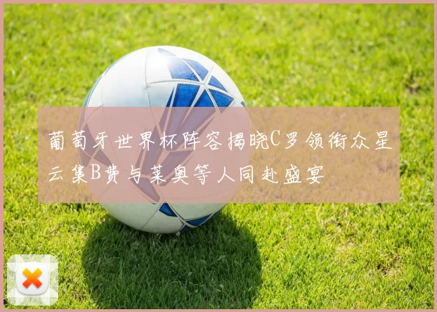 葡萄牙世界杯阵容揭晓C罗领衔众星云集B费与莱奥等人同赴盛宴