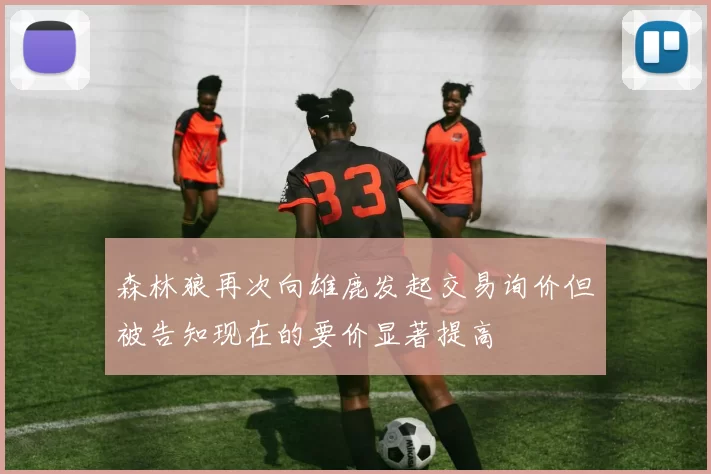 森林狼再次向雄鹿发起交易询价但被告知现在的要价显著提高