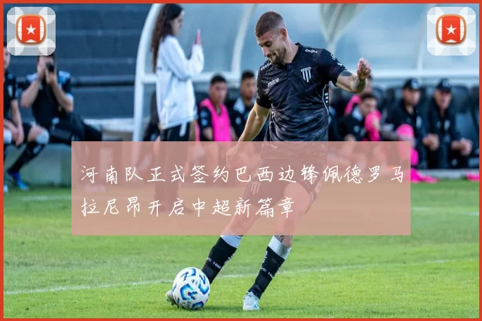 河南队正式签约巴西边锋佩德罗马拉尼昂开启中超新篇章