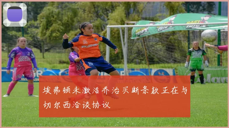 埃弗顿未激活乔治买断条款正在与切尔西洽谈协议