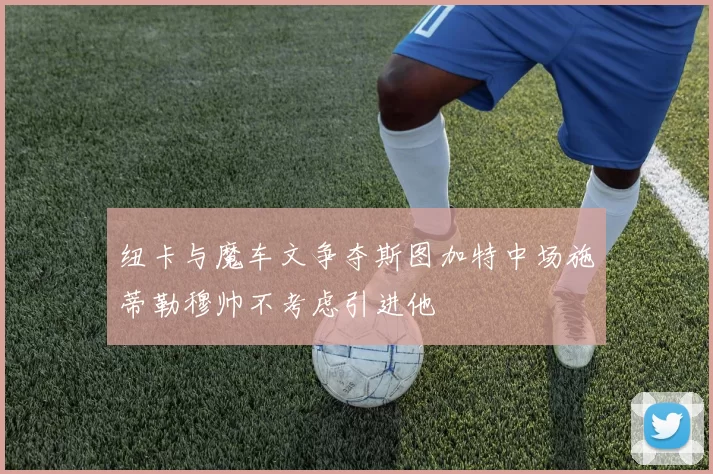 纽卡与魔车文争夺斯图加特中场施蒂勒穆帅不考虑引进他