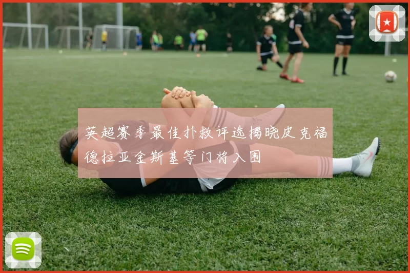 英超赛季最佳扑救评选揭晓皮克福德拉亚金斯基等门将入围