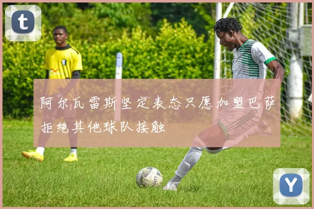 阿尔瓦雷斯坚定表态只愿加盟巴萨拒绝其他球队接触