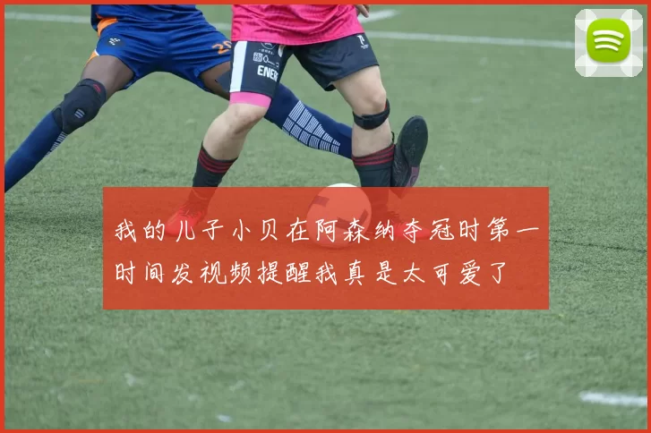 我的儿子小贝在阿森纳夺冠时第一时间发视频提醒我真是太可爱了
