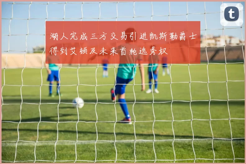 湖人完成三方交易引进凯斯勒爵士得到艾顿及未来首轮选秀权