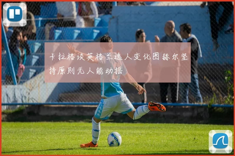 卡拉格谈英格兰选人变化图赫尔坚持原则无人能动摇