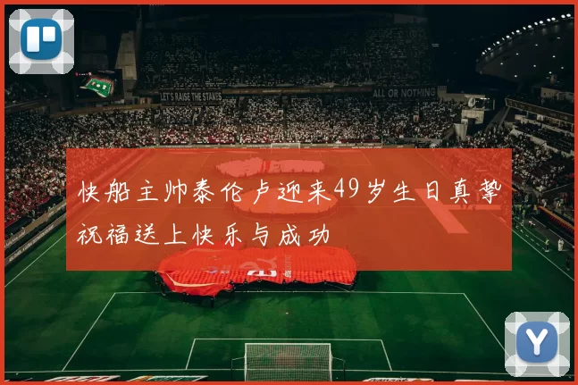 快船主帅泰伦卢迎来49岁生日真挚祝福送上快乐与成功