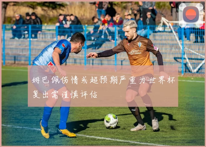 姆巴佩伤情或超预期严重为世界杯复出需谨慎评估
