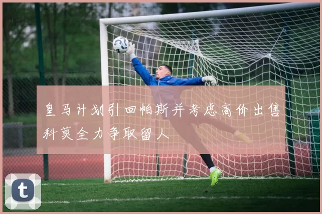 皇马计划引回帕斯并考虑高价出售科莫全力争取留人
