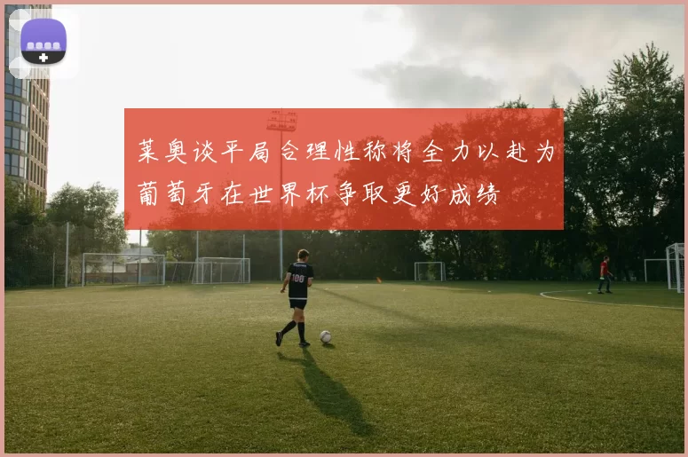 莱奥谈平局合理性称将全力以赴为葡萄牙在世界杯争取更好成绩
