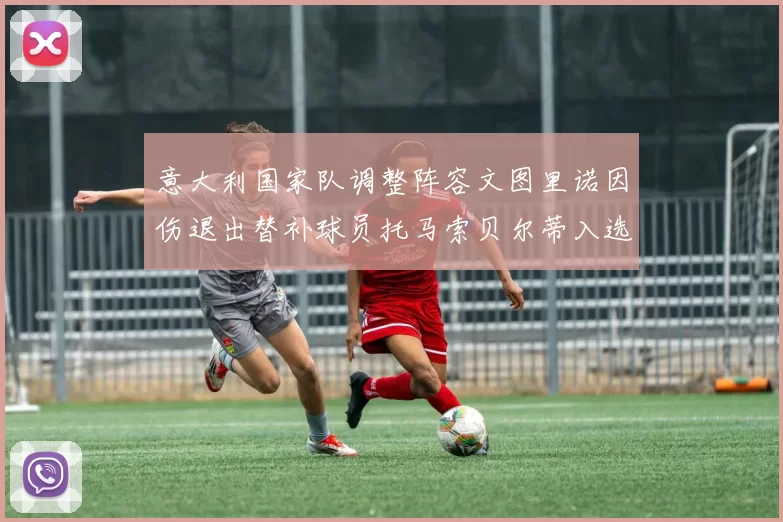 意大利国家队调整阵容文图里诺因伤退出替补球员托马索贝尔蒂入选
